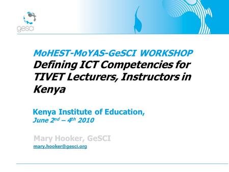 MoHEST-MoYAS-GeSCI WORKSHOP Defining ICT Competencies for TIVET Lecturers, Instructors in Kenya Kenya Institute of Education, June 2 nd – 4 th 2010 Mary.