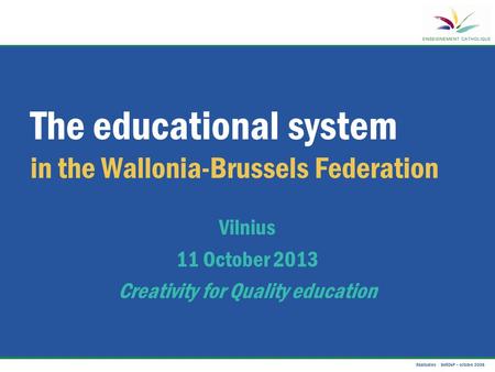 Réalisation : SeRDeP – octobre 2008 The educational system in the Wallonia-Brussels Federation Vilnius 11 October 2013 Creativity for Quality education.
