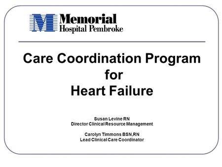 Care Coordination Program for Heart Failure Susan Levine RN Director Clinical Resource Management Carolyn Timmons BSN,RN Lead Clinical Care Coordinator.