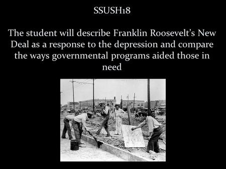 SSUSH18 The student will describe Franklin Roosevelt’s New Deal as a response to the depression and compare the ways governmental programs aided those.