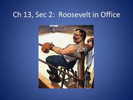 Ch 13, Sec 2: Roosevelt in Office. Theodore “Teddy” Roosevelt believed in competition with other countries Progressive Ideas-believed gov’t should help.