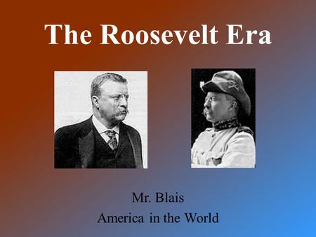 The Roosevelt Era Mr. Blais America in the World.