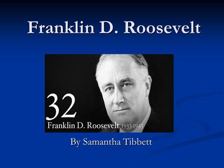 Franklin D. Roosevelt By Samantha Tibbett. President Roosevelt  Franklin D. Roosevelt was president from 1913- 1925.  He was the 32 nd president of.