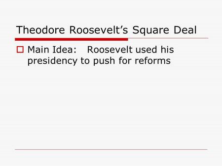 Theodore Roosevelt’s Square Deal  Main Idea: Roosevelt used his presidency to push for reforms.