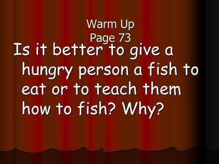 Warm Up Page 73 Is it better to give a hungry person a fish to eat or to teach them how to fish? Why?