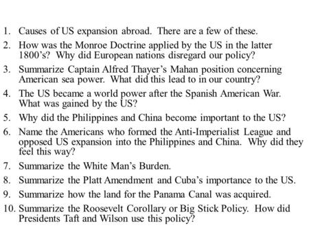 1.Causes of US expansion abroad. There are a few of these. 2.How was the Monroe Doctrine applied by the US in the latter 1800’s? Why did European nations.