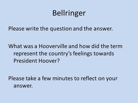 Bellringer Please write the question and the answer. What was a Hooverville and how did the term represent the country’s feelings towards President Hoover?