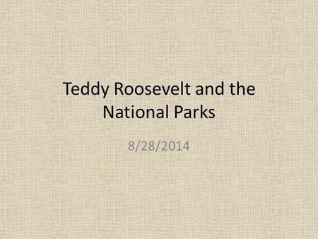 Teddy Roosevelt and the National Parks 8/28/2014.