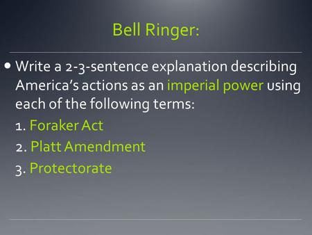Bell Ringer: Write a 2-3-sentence explanation describing America’s actions as an imperial power using each of the following terms: 1. Foraker Act 2.