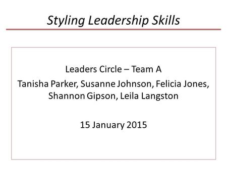 Styling Leadership Skills Leaders Circle – Team A Tanisha Parker, Susanne Johnson, Felicia Jones, Shannon Gipson, Leila Langston 15 January 2015.