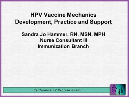 HPV Vaccine Mechanics Development, Practice and Support Sandra Jo Hammer, RN, MSN, MPH Nurse Consultant III Immunization Branch.