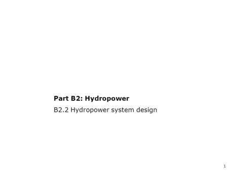 1 Part B2: Hydropower B2.2 Hydropower system design.
