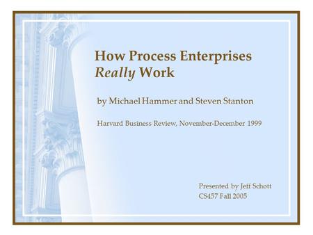 How Process Enterprises Really Work by Michael Hammer and Steven Stanton Presented by Jeff Schott CS457 Fall 2005 Harvard Business Review, November-December.