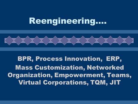 Reengineering…. BPR, Process Innovation, ERP, Mass Customization, Networked Organization, Empowerment, Teams, Virtual Corporations, TQM, JIT.