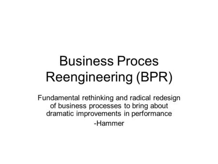 Business Proces Reengineering (BPR) Fundamental rethinking and radical redesign of business processes to bring about dramatic improvements in performance.