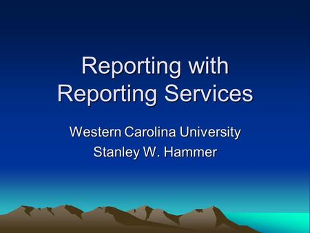 Reporting with Reporting Services Western Carolina University Stanley W. Hammer.