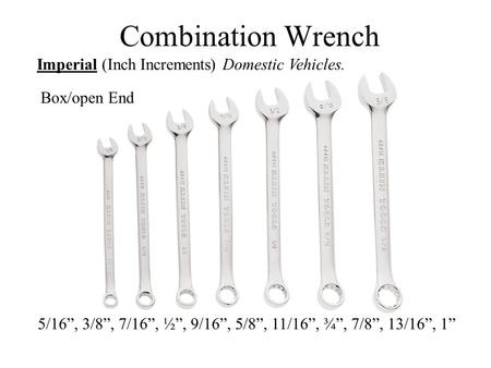 Combination Wrench Imperial (Inch Increments) Domestic Vehicles. 5/16”, 3/8”, 7/16”, ½”, 9/16”, 5/8”, 11/16”, ¾”, 7/8”, 13/16”, 1” Box/open End.