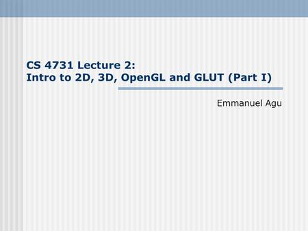 CS 4731 Lecture 2: Intro to 2D, 3D, OpenGL and GLUT (Part I) Emmanuel Agu.