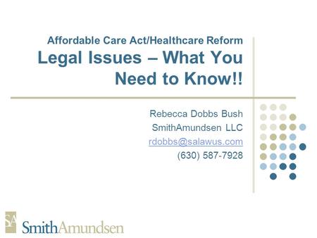 Affordable Care Act/Healthcare Reform Legal Issues – What You Need to Know!! Rebecca Dobbs Bush SmithAmundsen LLC (630) 587-7928.