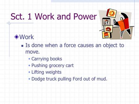 Sct. 1 Work and Power Work Is done when a force causes an object to move.  Carrying books  Pushing grocery cart  Lifting weights  Dodge truck pulling.