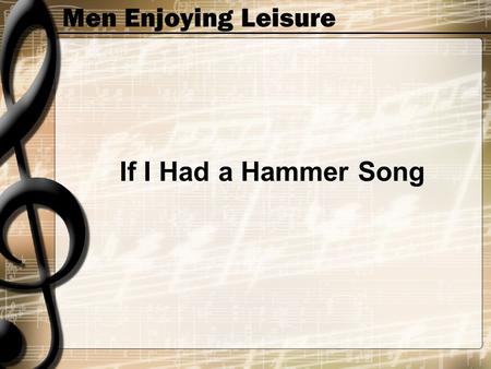 Men Enjoying Leisure If I Had a Hammer Song. Men Enjoying Leisure If I had a hammer I'd ham-mer in the morning I'd ham-mer in the evening All over this.