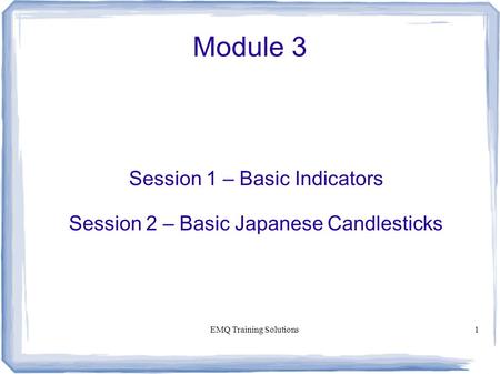 EMQ Training Solutions1 Module 3 Session 1 – Basic Indicators Session 2 – Basic Japanese Candlesticks.