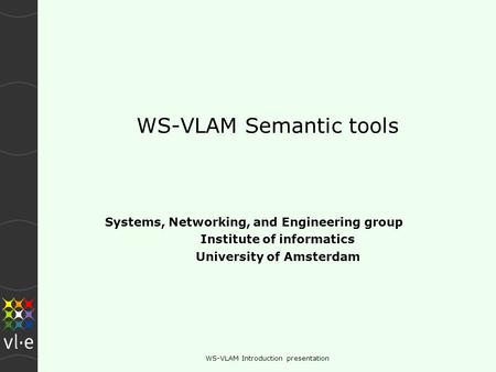 WS-VLAM Introduction presentation WS-VLAM Semantic tools Systems, Networking, and Engineering group Institute of informatics University of Amsterdam.
