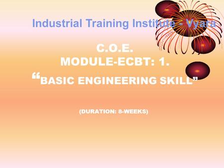 C.O.E. MODULE-ECBT: 1. “ BASIC ENGINEERING SKILL” (DURATION: 8-WEEKS) Industrial Training Institute - Vyara.