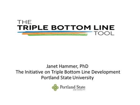 Janet Hammer, PhD The Initiative on Triple Bottom Line Development Portland State University.