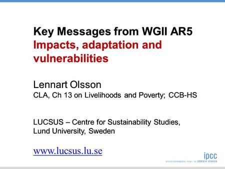 Key Messages from WGII AR5 Impacts, adaptation and vulnerabilities Lennart Olsson CLA, Ch 13 on Livelihoods and Poverty; CCB-HS LUCSUS – Centre for Sustainability.