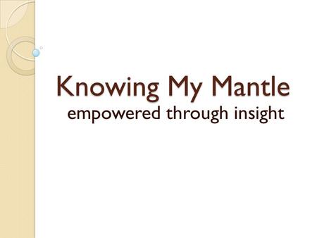 Knowing My Mantle empowered through insight. What is a Mantle? 1 King 19:19 Elisha left all he knew to “minister” to Elijah “mantle” means “pouring of.