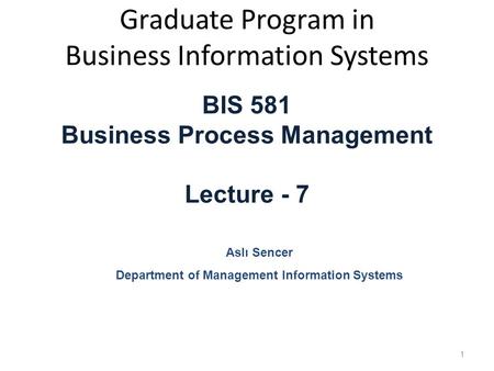 Graduate Program in Business Information Systems BIS 581 Business Process Management Lecture - 7 Aslı Sencer Department of Management Information Systems.