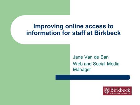 Improving online access to information for staff at Birkbeck Jane Van de Ban Web and Social Media Manager.