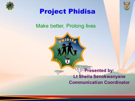 Project Phidisa Presented by: Lt Sheila Senokwanyane Communication Coordinator Make better, Prolong lives.