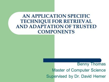 AN APPLICATION SPECIFIC TECHNIQUE FOR RETRIEVAL AND ADAPTATION OF TRUSTED COMPONENTS Benny Thomas Master of Computer Science Supervised by Dr. David Hemer.