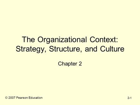2-1 The Organizational Context: Strategy, Structure, and Culture Chapter 2 © 2007 Pearson Education.