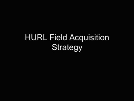 HURL Field Acquisition Strategy. Field Acquisition Goals H.U.R.L Turf Sports Field (no rainouts – all games guaranteed) Preferred scheduling (leagues,