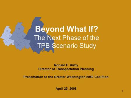 1 Beyond What If? The Next Phase of the TPB Scenario Study Ronald F. Kirby Director of Transportation Planning Presentation to the Greater Washington 2050.