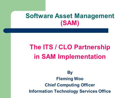 Software Asset Management (SAM) The ITS / CLO Partnership in SAM Implementation By Fleming Woo Chief Computing Officer Information Technology Services.