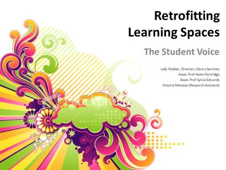 Retrofitting Learning Spaces The Student Voice Judy Stokker, Director, Library Services Assoc Prof Helen Partridge Assoc Prof Sylvia Edwards Victoria Menzies.