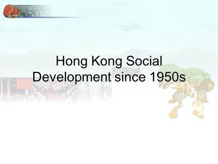 Hong Kong Social Development since 1950s. Social Services With growing population, HK needed to increase her service on social services, housing and education.