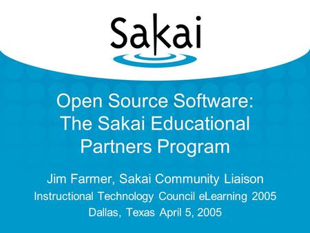 Open Source Software: The Sakai Educational Partners Program Jim Farmer, Sakai Community Liaison Instructional Technology Council eLearning 2005 Dallas,
