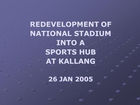 REDEVELOPMENT OF NATIONAL STADIUM INTO A SPORTS HUB AT KALLANG 26 JAN 2005.