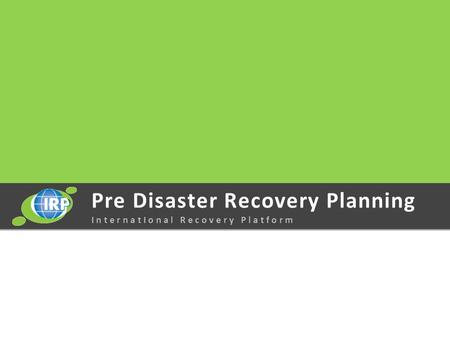Pre Disaster Recovery Planning I n t e r n a t I o n a l R e c o v e r y P l a t f o r m.