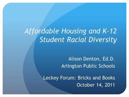 Affordable Housing and K-12 Student Racial Diversity Alison Denton, Ed.D. Arlington Public Schools Leckey Forum: Bricks and Books October 14, 2011.