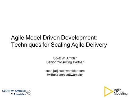 Agile Model Driven Development: Techniques for Scaling Agile Delivery Scott W. Ambler Senior Consulting Partner scott [at] scottwambler.com twitter.com/scottwambler.