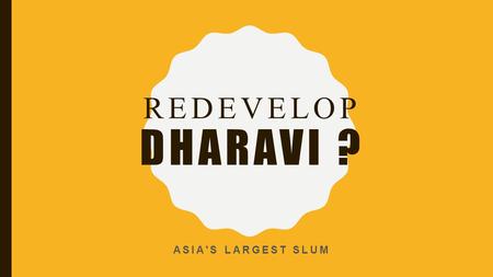 REDEVELOP DHARAVI ? ASIA'S LARGEST SLUM. MUMBAI'S SHADOW CITY Dharavi, the teeming slum of one million souls, where as many as 18,000 people crowd into.