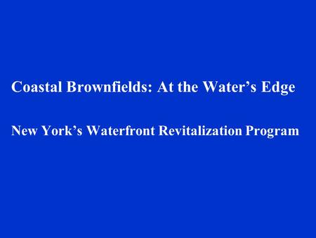 Coastal Brownfields: At the Water’s Edge New York’s Waterfront Revitalization Program.
