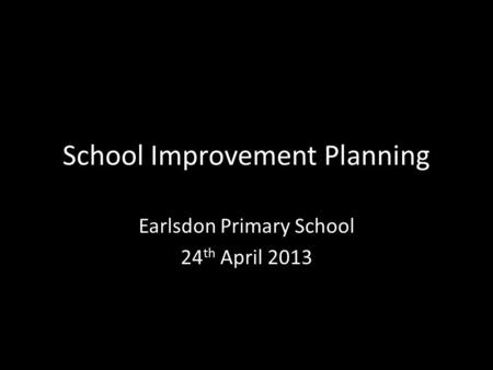 School Improvement Planning Earlsdon Primary School 24 th April 2013.