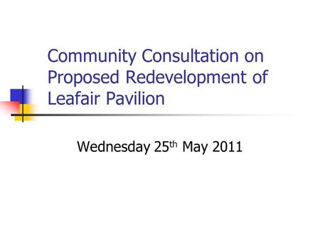 Community Consultation on Proposed Redevelopment of Leafair Pavilion Wednesday 25 th May 2011.